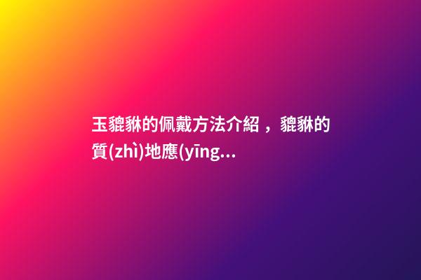 玉貔貅的佩戴方法介紹，貔貅的質(zhì)地應(yīng)該如何選擇？
